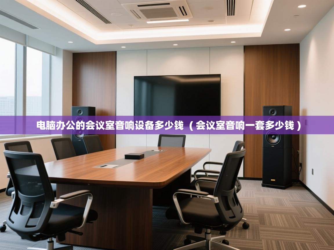  电脑办公的会议室音响设备多少钱  ( 会议室音响一套多少钱 )
