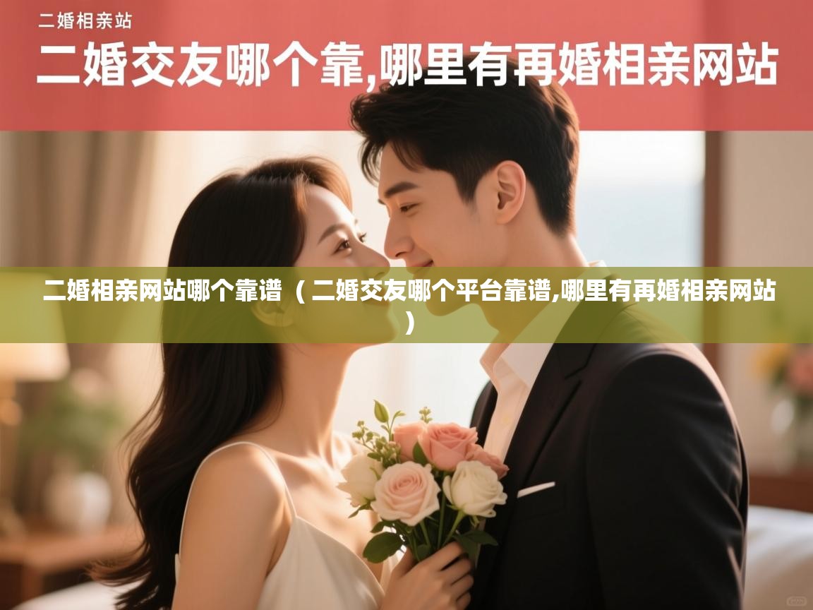 二婚相亲网站哪个靠谱 ( 二婚交友哪个平台靠谱,哪里有再婚相亲网站 ) 二婚相亲网站哪个靠谱 ( 二婚交友哪个平台靠谱,哪里有再婚相亲网站 )