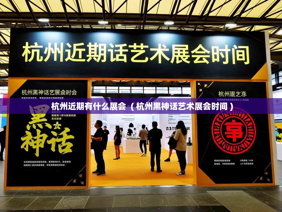 杭州近期有什么展会 ( 杭州黑神话艺术展会时间 ) 杭州近期有什么展会 ( 杭州黑神话艺术展会时间 )