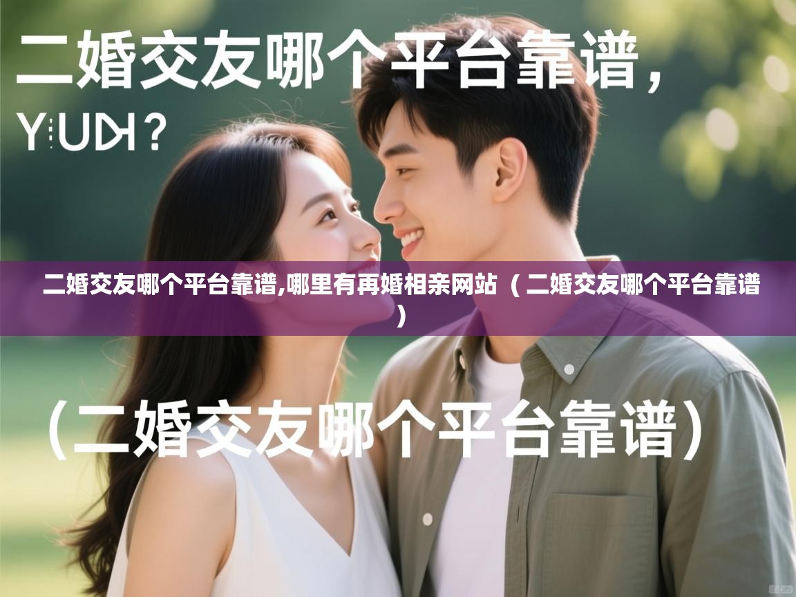 二婚交友哪个平台靠谱,哪里有再婚相亲网站 ( 二婚交友哪个平台靠谱 ) 二婚交友哪个平台靠谱,哪里有再婚相亲网站 ( 二婚交友哪个平台靠谱 )