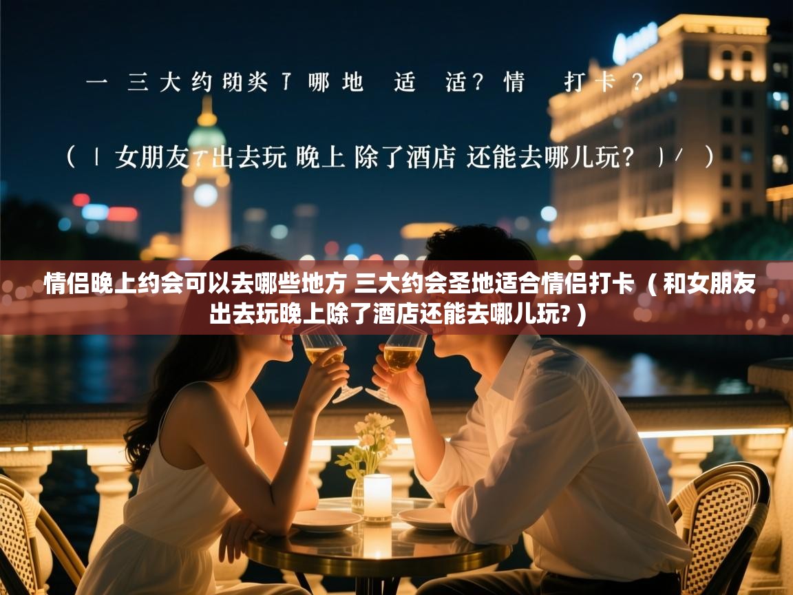  情侣晚上约会可以去哪些地方 三大约会圣地适合情侣打卡  ( 和女朋友出去玩晚上除了酒店还能去哪儿玩? )