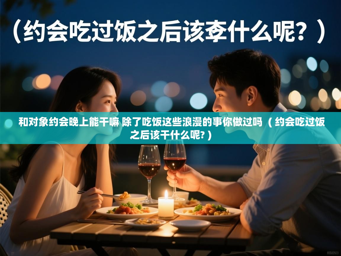 和对象约会晚上能干嘛 除了吃饭这些浪漫的事你做过吗 ( 约会吃过饭之后该干什么呢? ) 和对象约会晚上能干嘛 除了吃饭这些浪漫的事你做过吗 ( 约会吃过饭之后该干什么呢? )