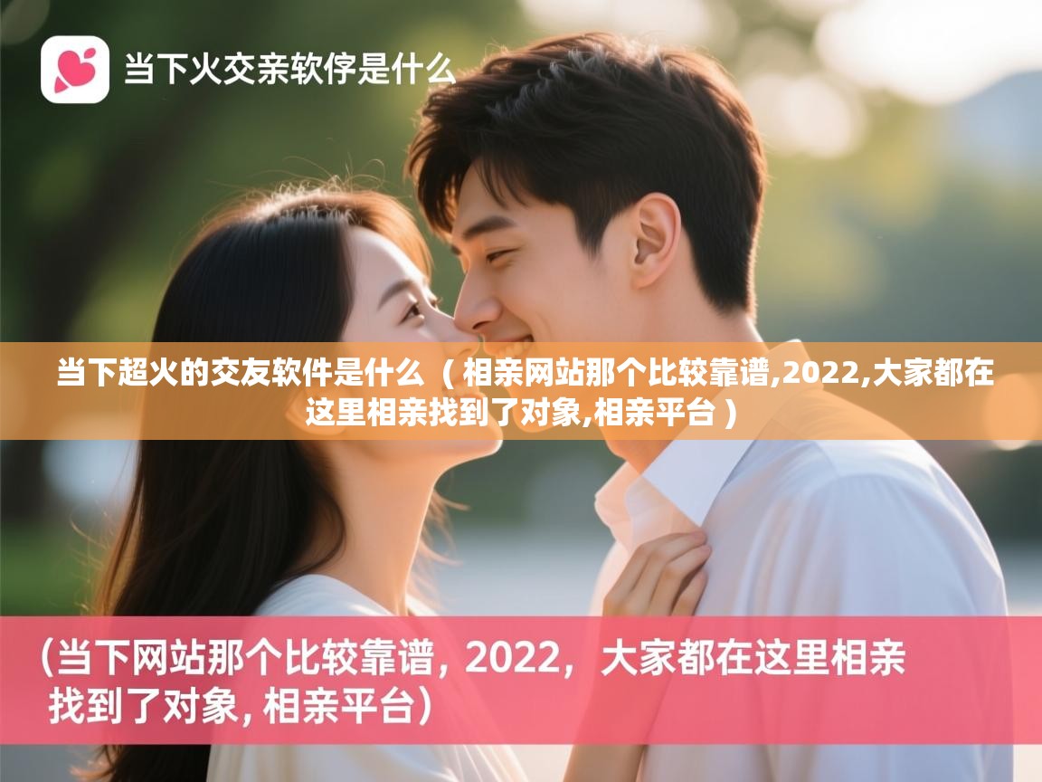  当下超火的交友软件是什么  ( 相亲网站那个比较靠谱,2022,大家都在这里相亲找到了对象,相亲平台 )