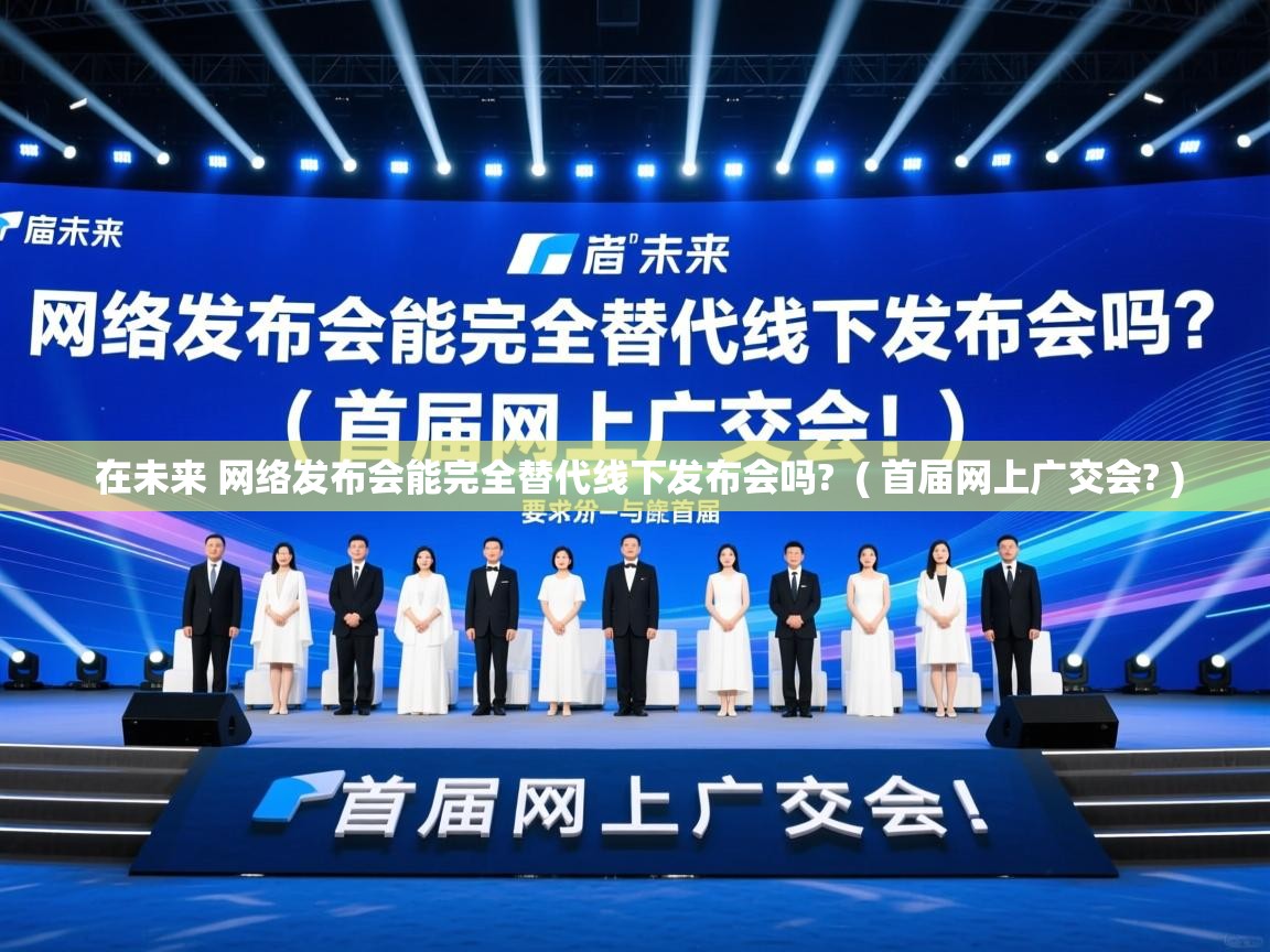  在未来 网络发布会能完全替代线下发布会吗?  ( 首届网上广交会? )