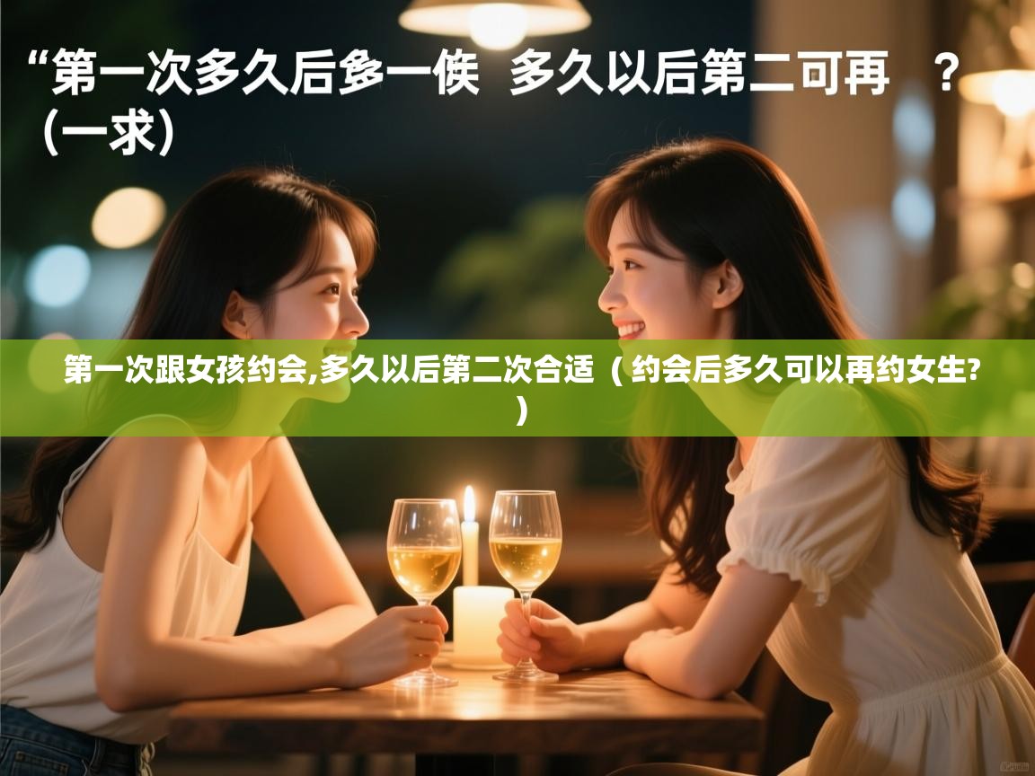 第一次跟女孩约会,多久以后第二次合适 ( 约会后多久可以再约女生? ) 第一次跟女孩约会,多久以后第二次合适 ( 约会后多久可以再约女生? )