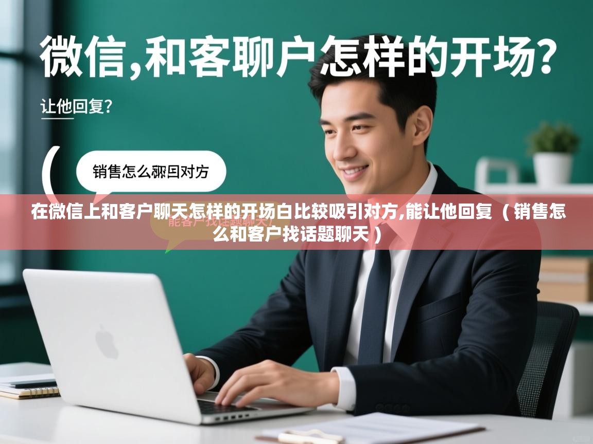 在微信上和客户聊天怎样的开场白比较吸引对方,能让他回复  ( 销售怎么和客户找话题聊天 )