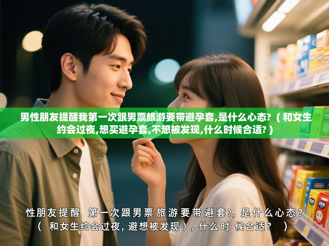  男性朋友提醒我第一次跟男票旅游要带避孕套,是什么心态?  ( 和女生约会过夜,想买避孕套,不想被发现,什么时候合适? )