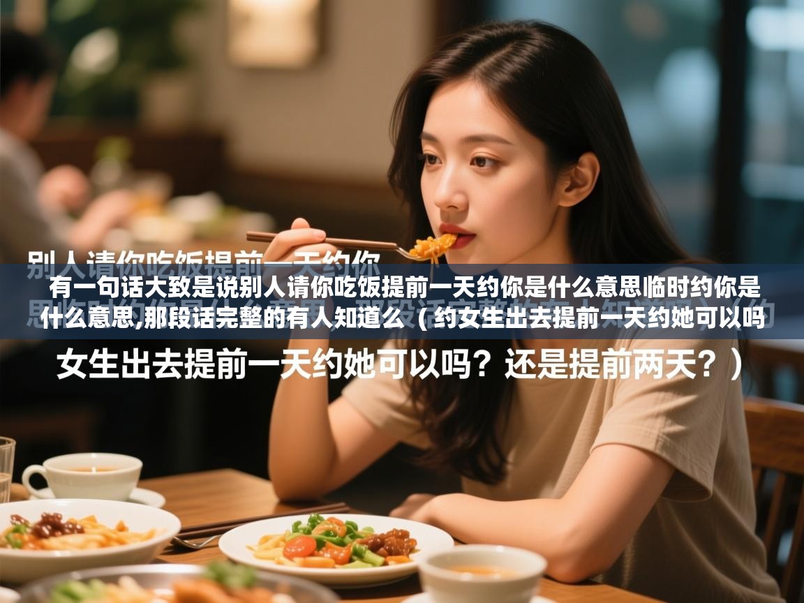  有一句话大致是说别人请你吃饭提前一天约你是什么意思临时约你是什么意思,那段话完整的有人知道么  ( 约女生出去提前一天约她可以吗?还是提前两天? )