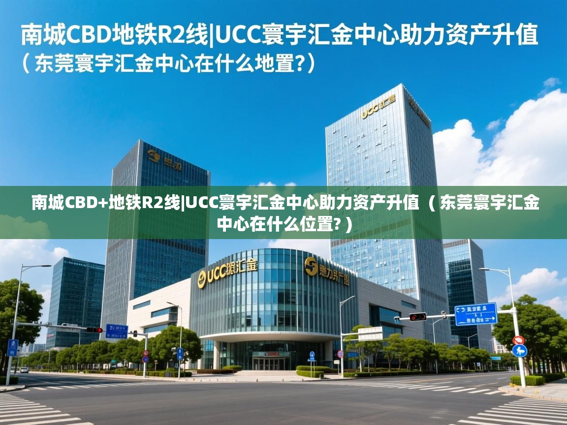  南城CBD+地铁R2线|UCC寰宇汇金中心助力资产升值  ( 东莞寰宇汇金中心在什么位置? )