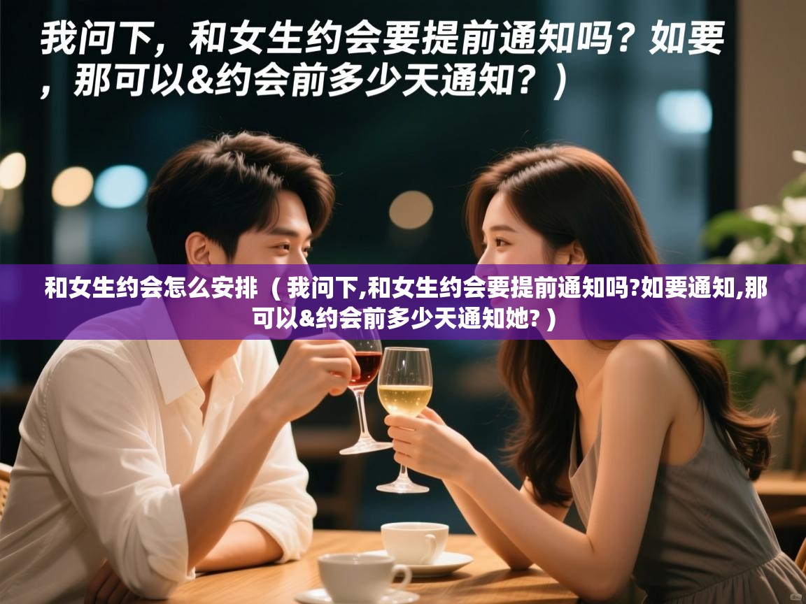  和女生约会怎么安排  ( 我问下,和女生约会要提前通知吗?如要通知,那可以&约会前多少天通知她? )