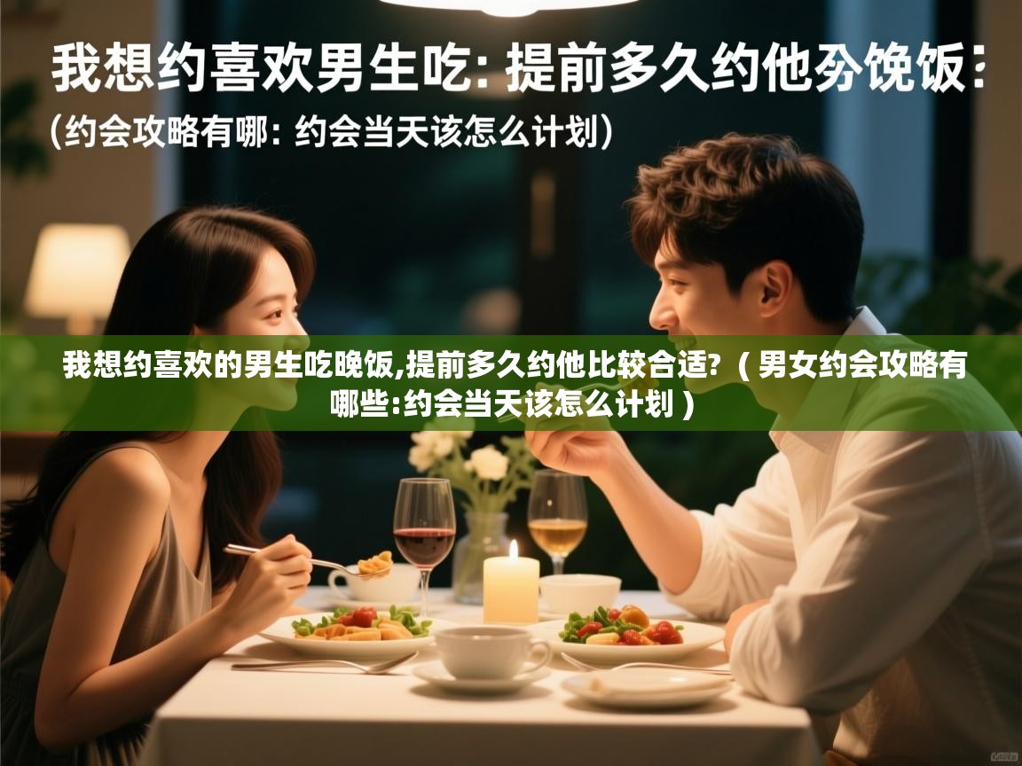  我想约喜欢的男生吃晚饭,提前多久约他比较合适?  ( 男女约会攻略有哪些:约会当天该怎么计划 )