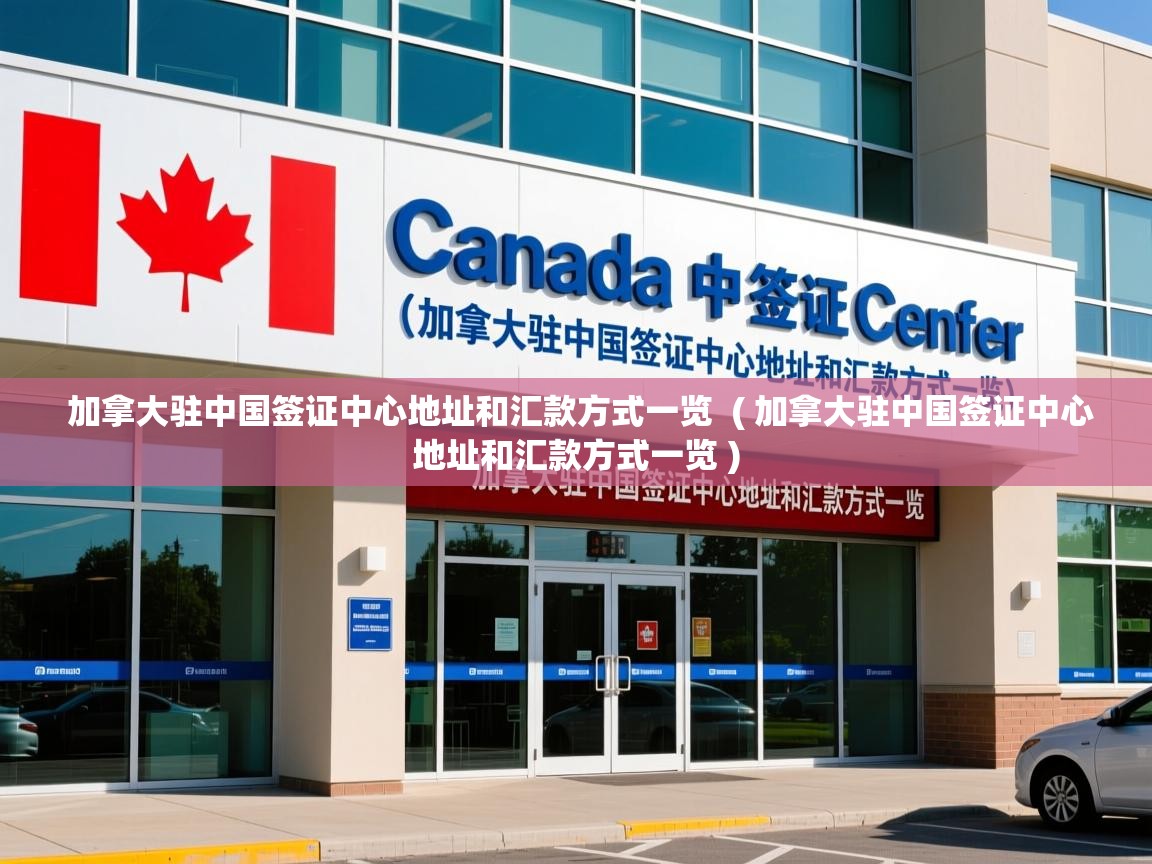  加拿大驻中国签证中心地址和汇款方式一览  ( 加拿大驻中国签证中心地址和汇款方式一览 )