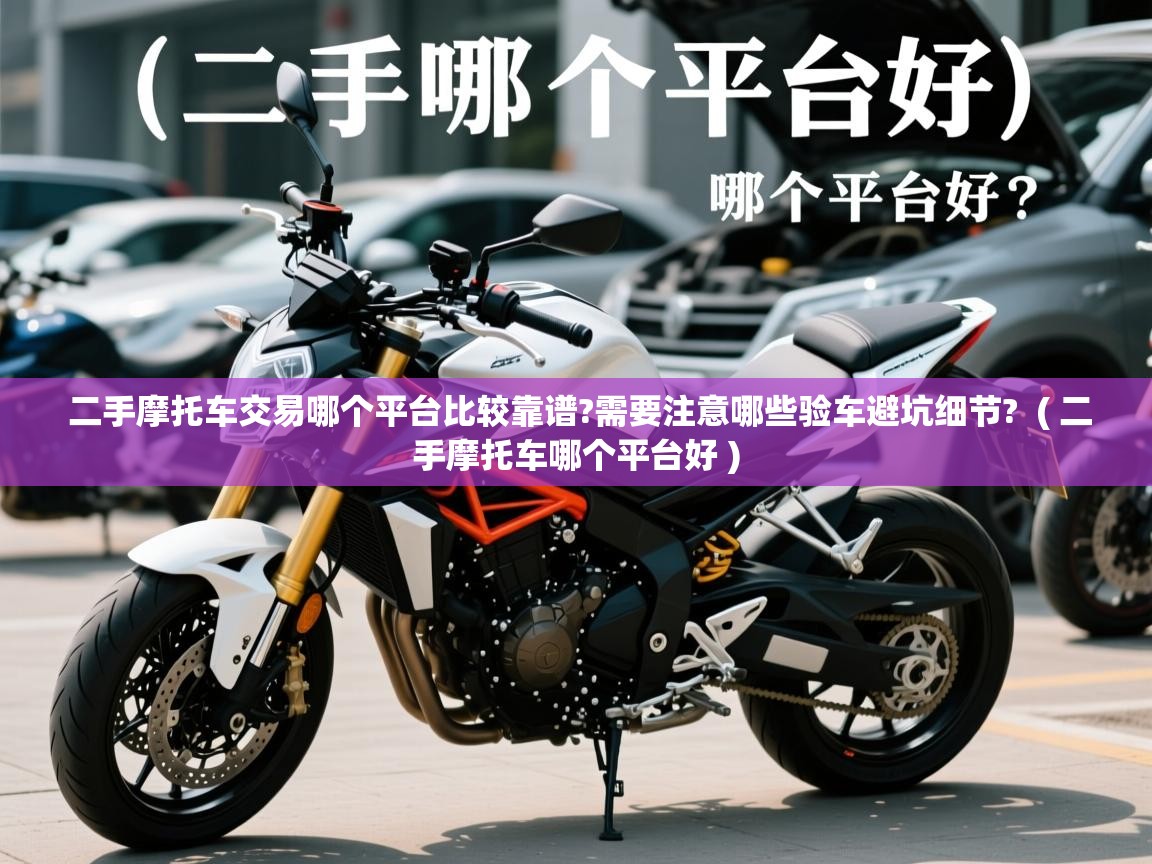 二手摩托车交易哪个平台比较靠谱?需要注意哪些验车避坑细节?  ( 二手摩托车哪个平台好 )