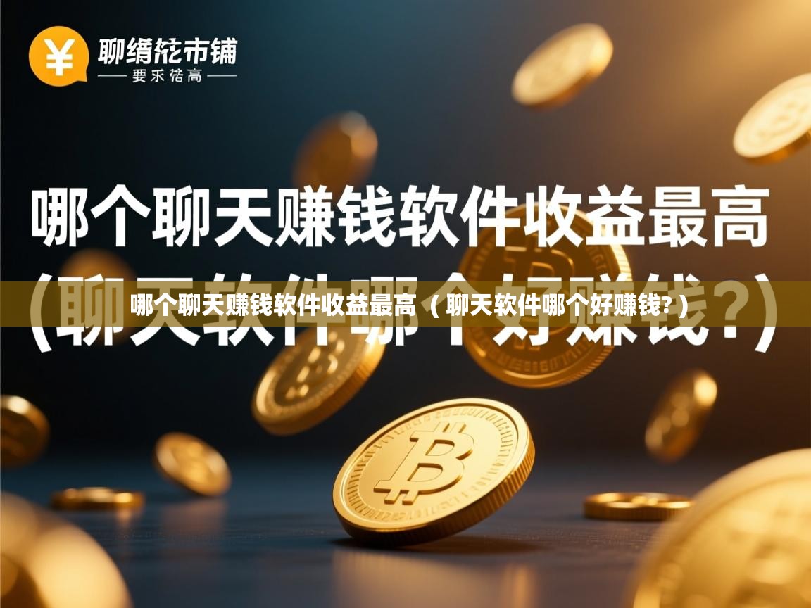  哪个聊天赚钱软件收益最高  ( 聊天软件哪个好赚钱? )