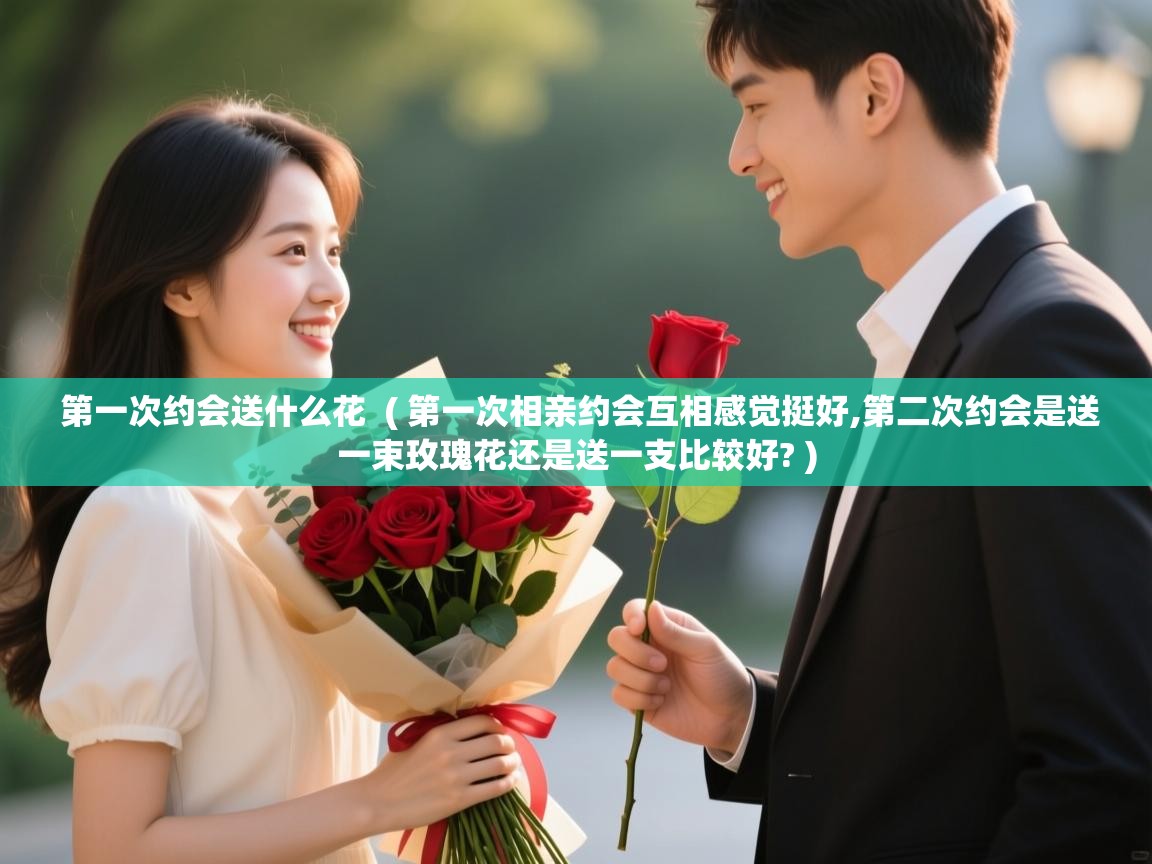  第一次约会送什么花  ( 第一次相亲约会互相感觉挺好,第二次约会是送一束玫瑰花还是送一支比较好? )