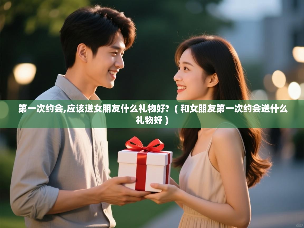  第一次约会,应该送女朋友什么礼物好?  ( 和女朋友第一次约会送什么礼物好 )