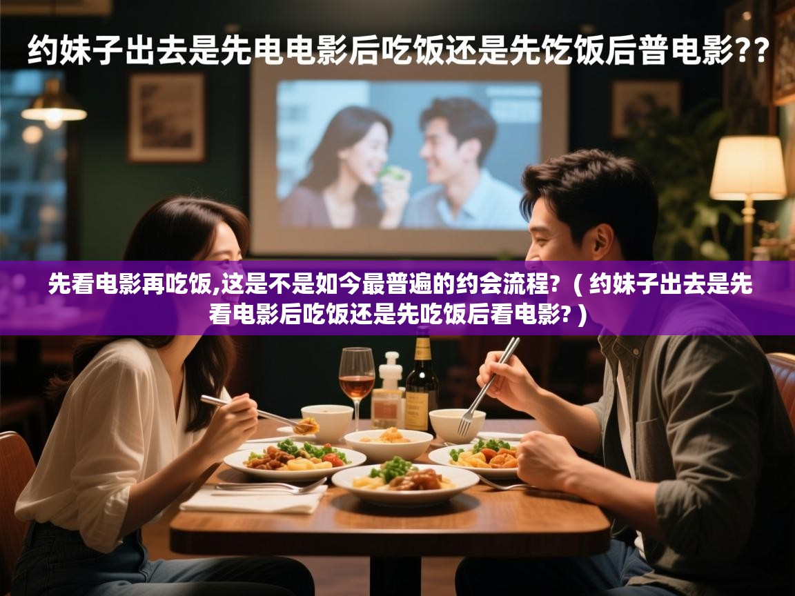 先看电影再吃饭,这是不是如今最普遍的约会流程? ( 约妹子出去是先看电影后吃饭还是先吃饭后看电影? ) 先看电影再吃饭,这是不是如今最普遍的约会流程? ( 约妹子出去是先看电影后吃饭还是先吃饭后看电影? )