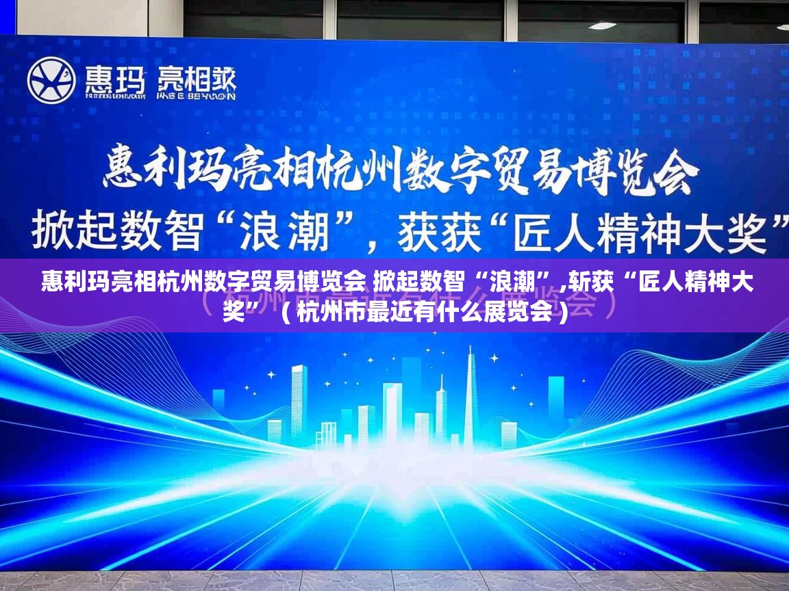  惠利玛亮相杭州数字贸易博览会 掀起数智“浪潮”,斩获“匠人精神大奖”  ( 杭州市最近有什么展览会 )