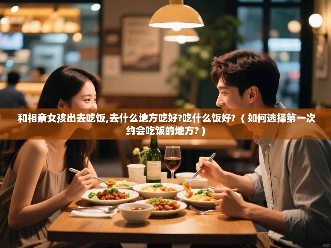 和相亲女孩出去吃饭,去什么地方吃好?吃什么饭好? ( 如何选择第一次约会吃饭的地方? ) 和相亲女孩出去吃饭,去什么地方吃好?吃什么饭好? ( 如何选择第一次约会吃饭的地方? )
