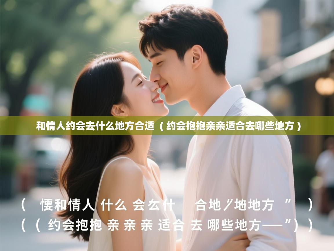  和情人约会去什么地方合适  ( 约会抱抱亲亲适合去哪些地方 )