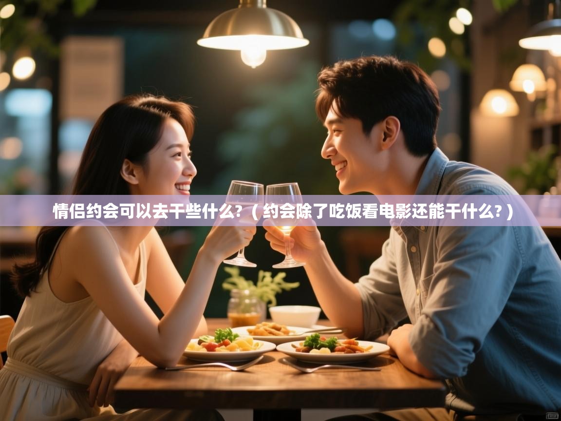 情侣约会可以去干些什么? ( 约会除了吃饭看电影还能干什么? ) 情侣约会可以去干些什么? ( 约会除了吃饭看电影还能干什么? )