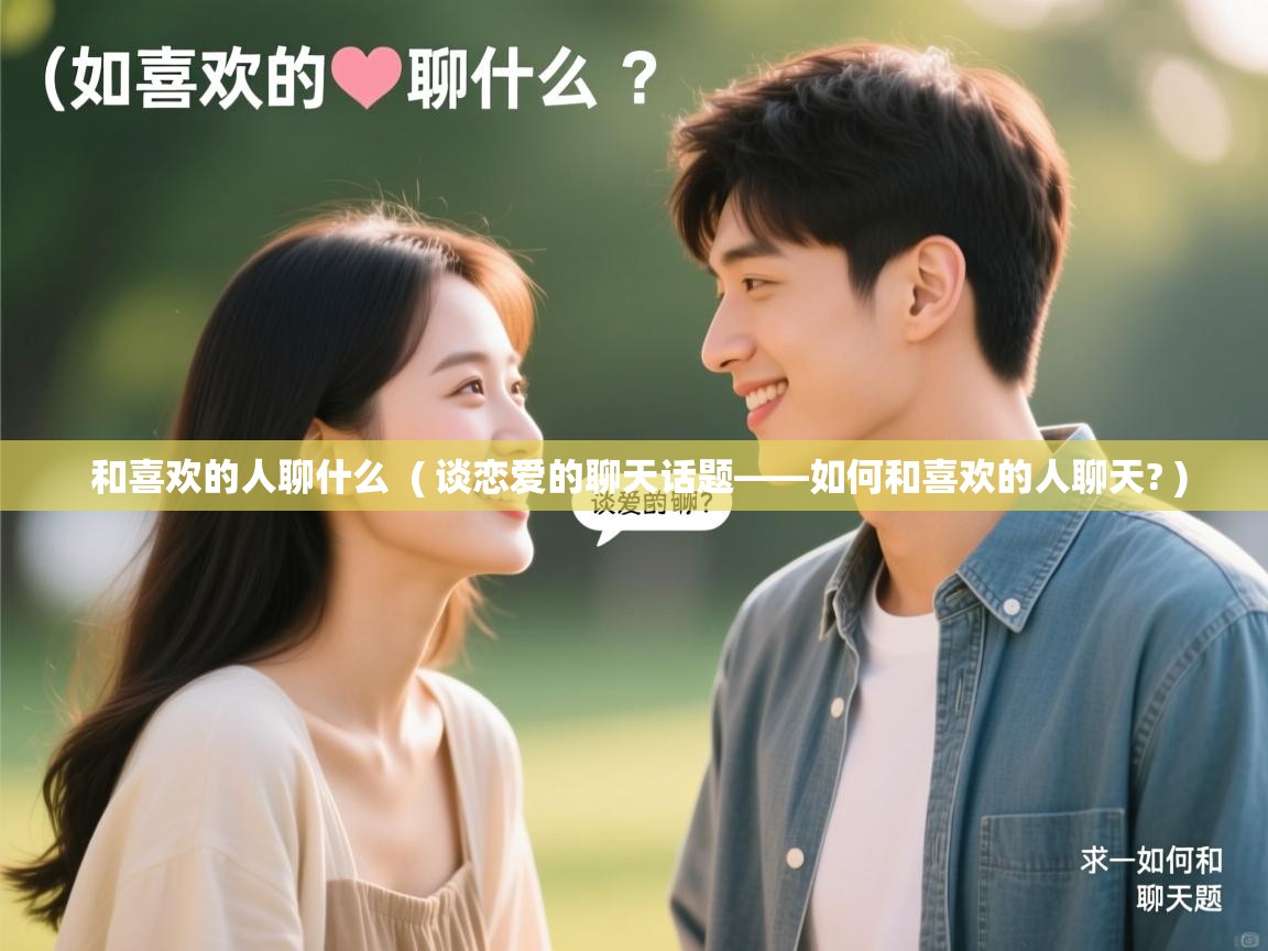  和喜欢的人聊什么  ( 谈恋爱的聊天话题——如何和喜欢的人聊天? )