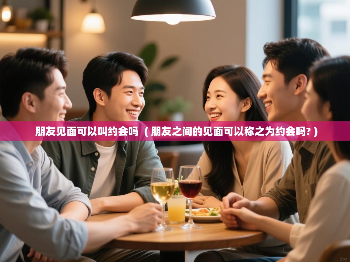  朋友见面可以叫约会吗  ( 朋友之间的见面可以称之为约会吗? )