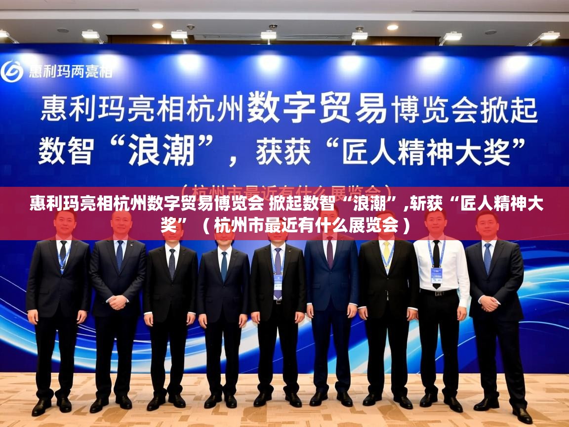  惠利玛亮相杭州数字贸易博览会 掀起数智“浪潮”,斩获“匠人精神大奖”  ( 杭州市最近有什么展览会 )