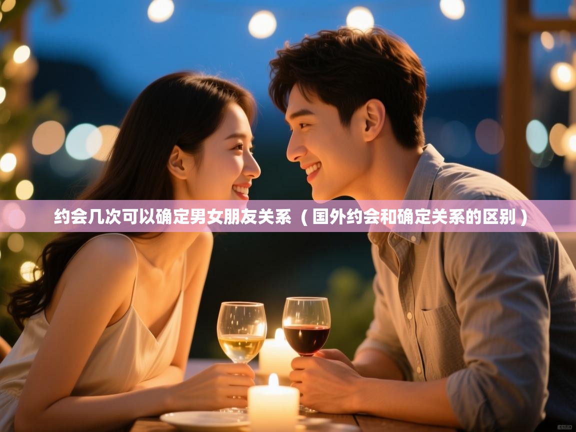  约会几次可以确定男女朋友关系  ( 国外约会和确定关系的区别 )