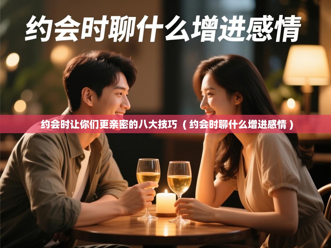 约会时让你们更亲密的八大技巧  ( 约会时聊什么增进感情 )