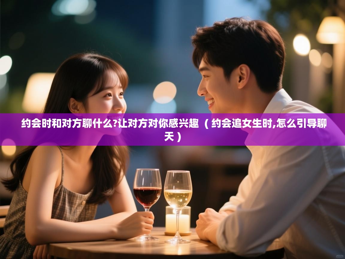  约会时和对方聊什么?让对方对你感兴趣  ( 约会追女生时,怎么引导聊天 )