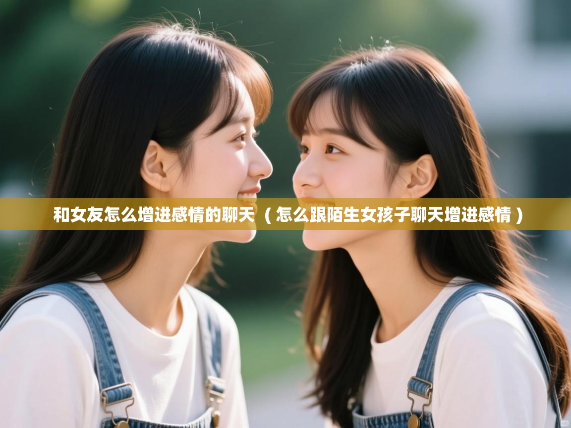 和女友怎么增进感情的聊天  ( 怎么跟陌生女孩子聊天增进感情 )