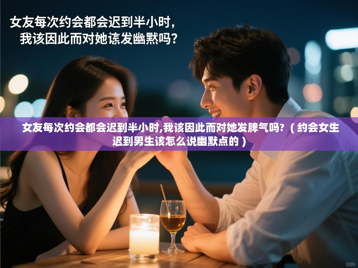  女友每次约会都会迟到半小时,我该因此而对她发脾气吗?  ( 约会女生迟到男生该怎么说幽默点的 )