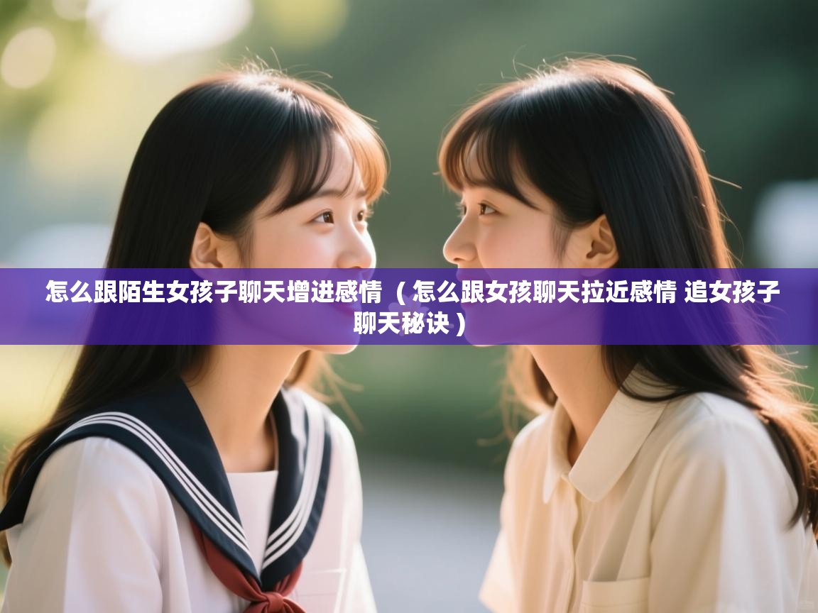  怎么跟陌生女孩子聊天增进感情  ( 怎么跟女孩聊天拉近感情 追女孩子聊天秘诀 )