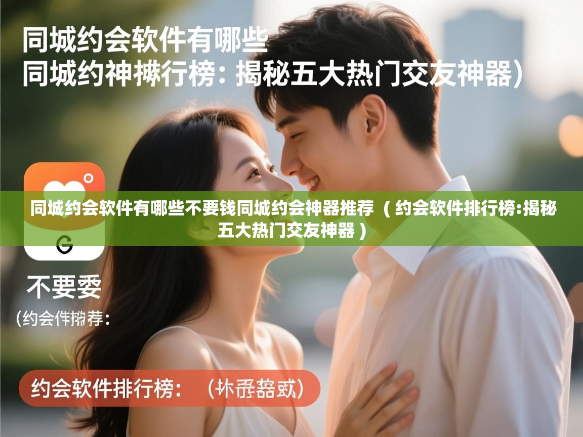  同城约会软件有哪些不要钱同城约会神器推荐  ( 约会软件排行榜:揭秘五大热门交友神器 )