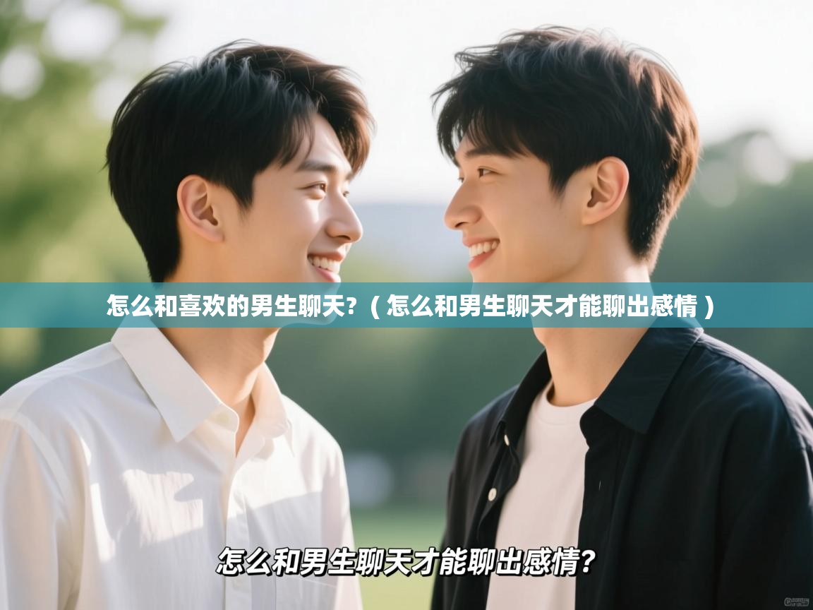  怎么和喜欢的男生聊天?  ( 怎么和男生聊天才能聊出感情 )