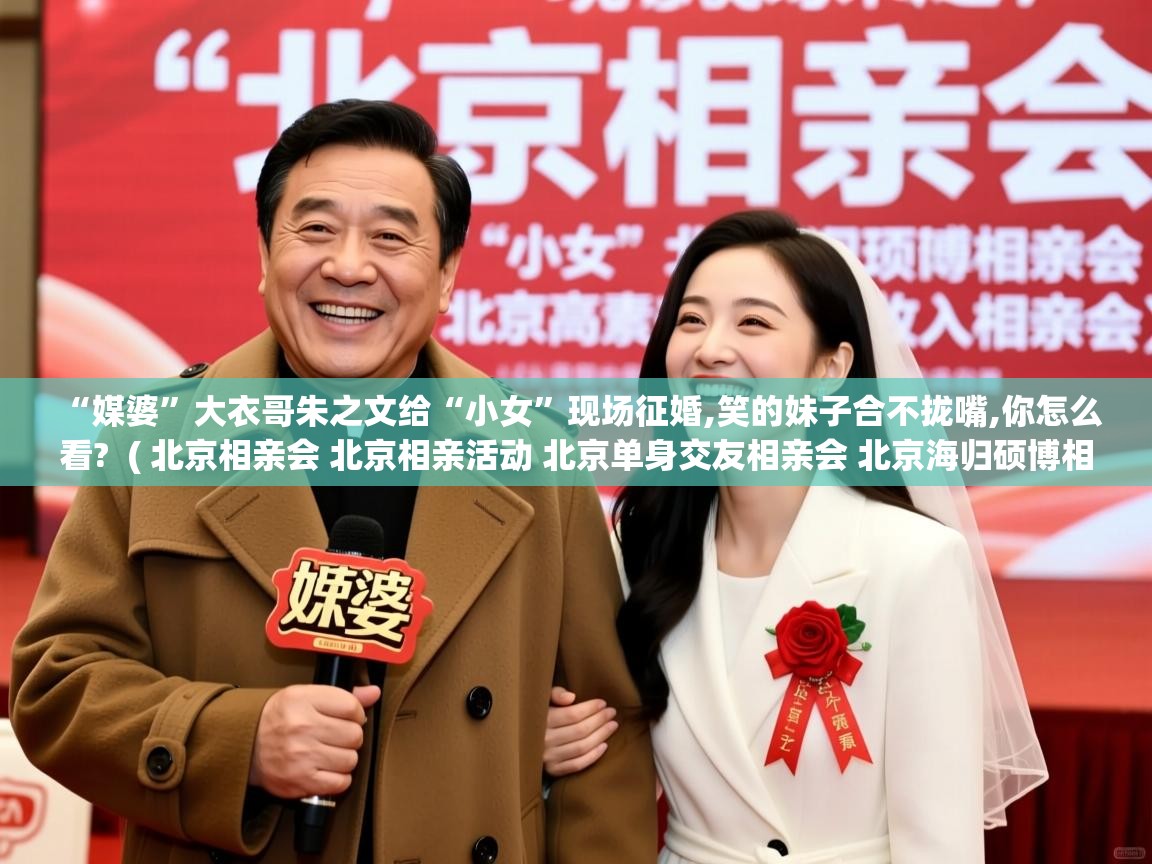  “媒婆”大衣哥朱之文给“小女”现场征婚,笑的妹子合不拢嘴,你怎么看?  ( 北京相亲会 北京相亲活动 北京单身交友相亲会 北京海归硕博相亲会 北京征婚交友 北京高素质高收入相亲会 )