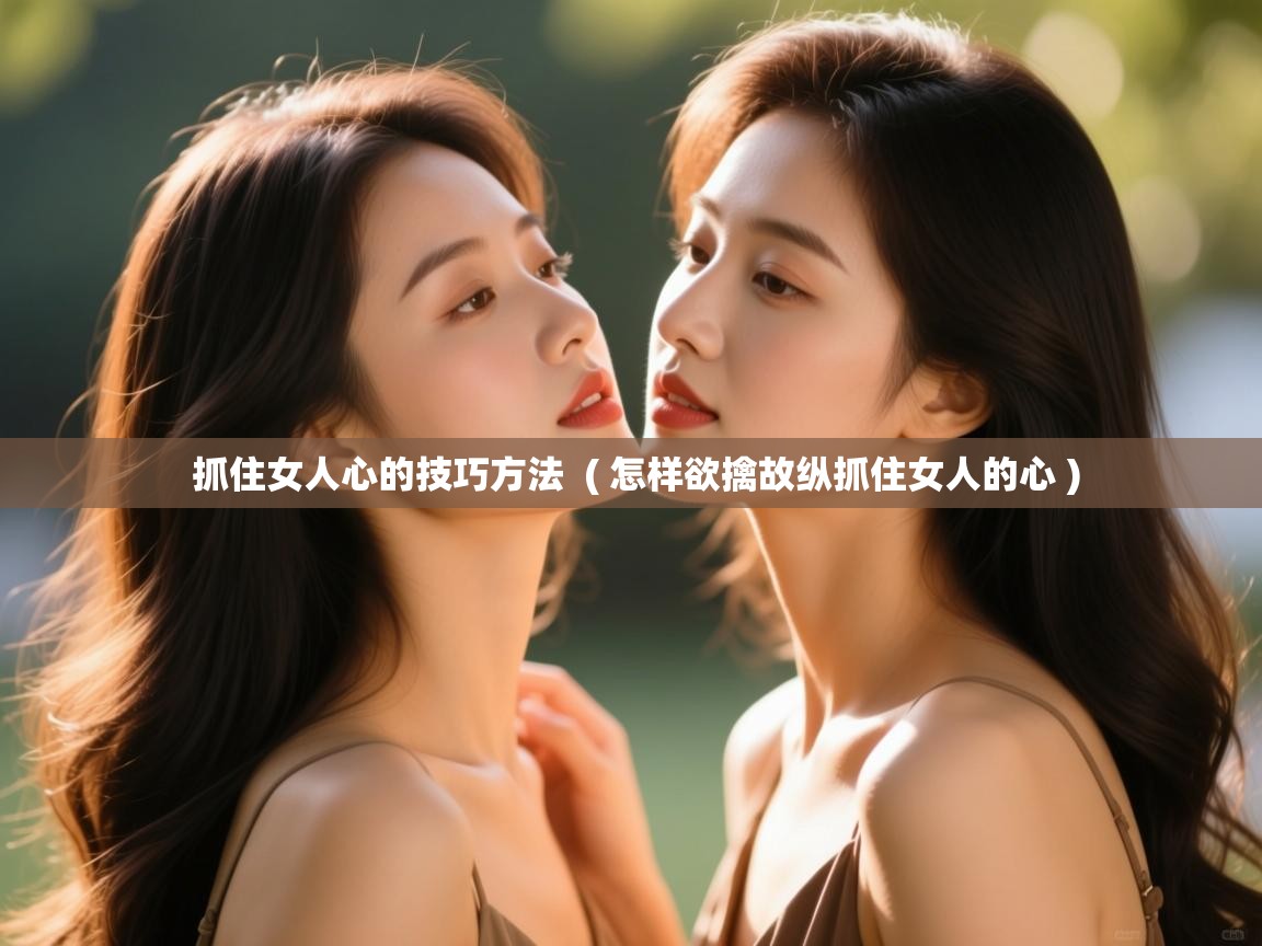  抓住女人心的技巧方法  ( 怎样欲擒故纵抓住女人的心 )