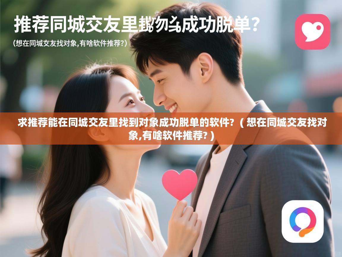 求推荐能在同城交友里找到对象成功脱单的软件? ( 想在同城交友找对象,有啥软件推荐? ) 求推荐能在同城交友里找到对象成功脱单的软件? ( 想在同城交友找对象,有啥软件推荐? )