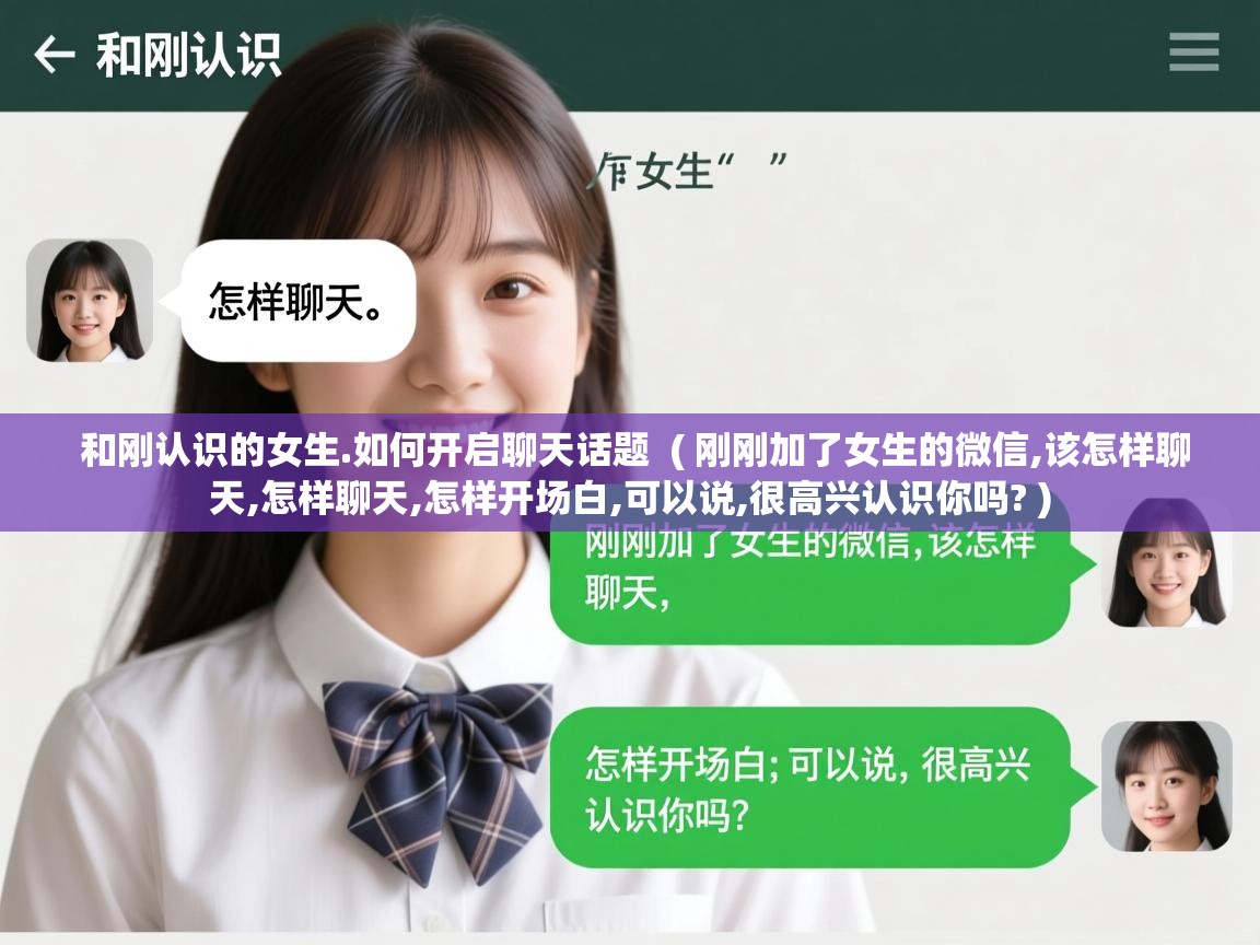  和刚认识的女生.如何开启聊天话题  ( 刚刚加了女生的微信,该怎样聊天,怎样聊天,怎样开场白,可以说,很高兴认识你吗? )