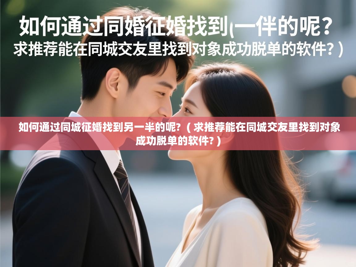 如何通过同城征婚找到另一半的呢? ( 求推荐能在同城交友里找到对象成功脱单的软件? ) 如何通过同城征婚找到另一半的呢? ( 求推荐能在同城交友里找到对象成功脱单的软件? )