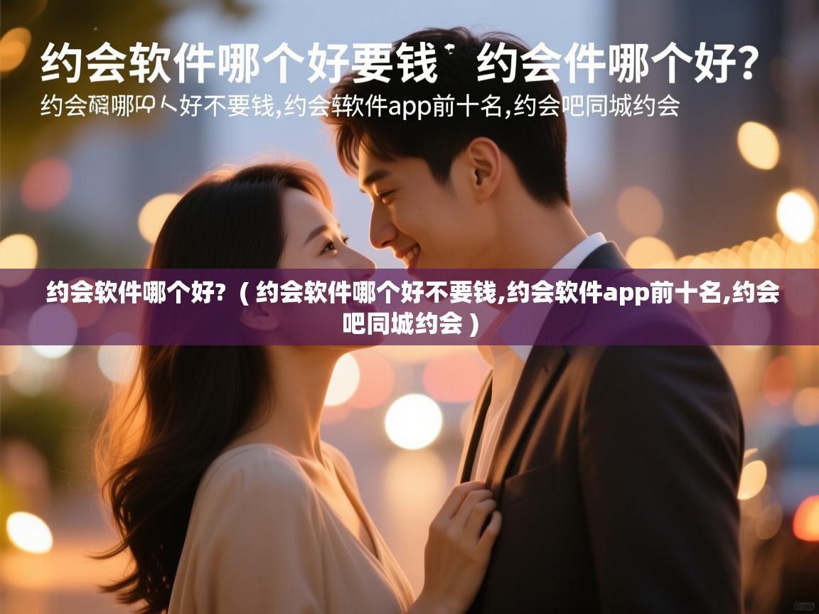  约会软件哪个好?  ( 约会软件哪个好不要钱,约会软件app前十名,约会吧同城约会 )