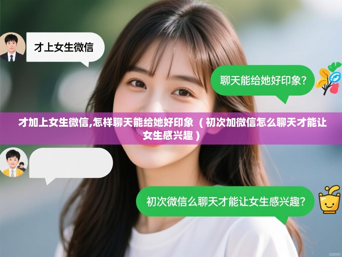  才加上女生微信,怎样聊天能给她好印象  ( 初次加微信怎么聊天才能让女生感兴趣 )