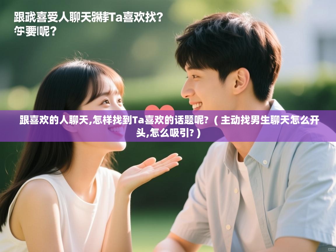  跟喜欢的人聊天,怎样找到Ta喜欢的话题呢?  ( 主动找男生聊天怎么开头,怎么吸引? )
