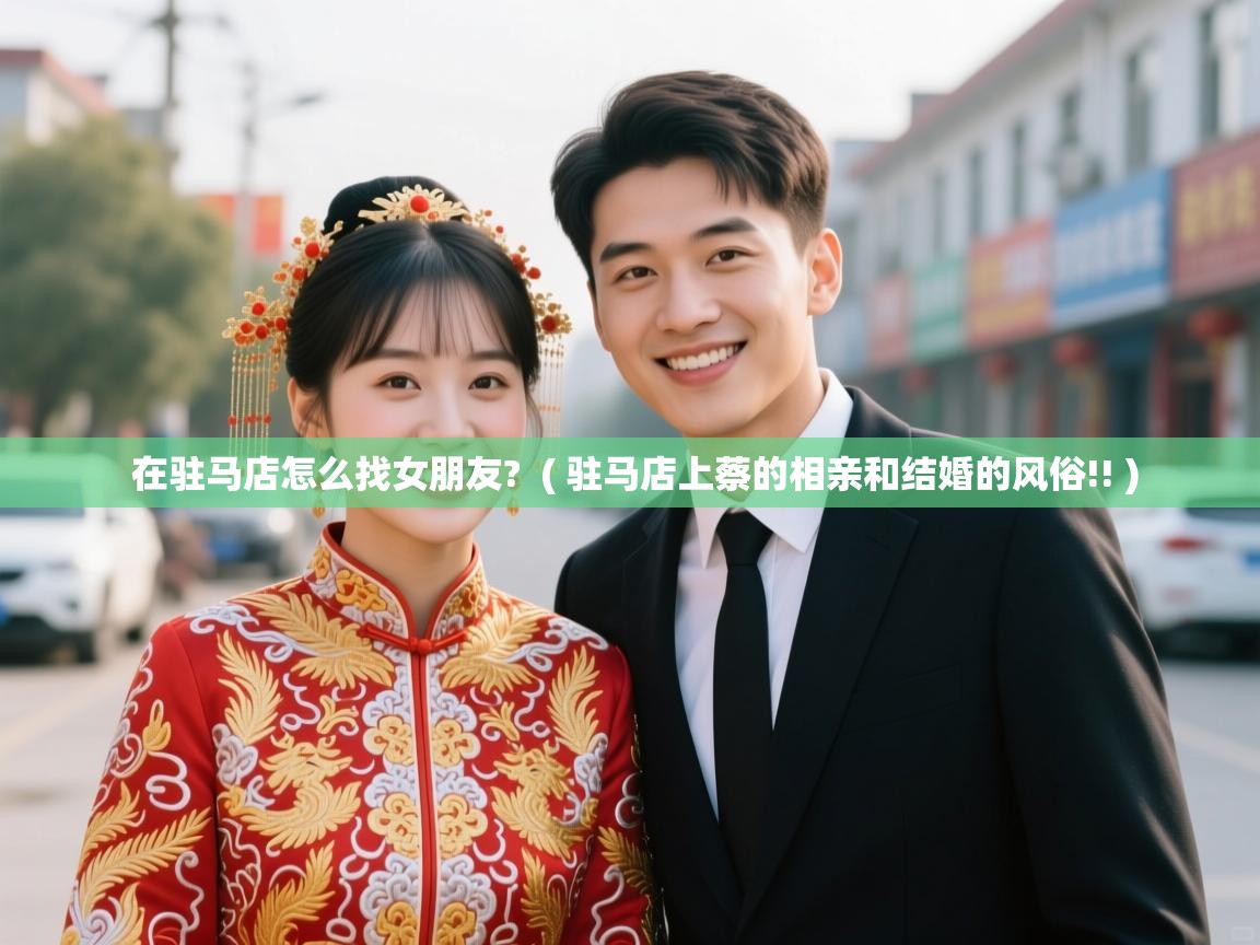  在驻马店怎么找女朋友?  ( 驻马店上蔡的相亲和结婚的风俗!! )