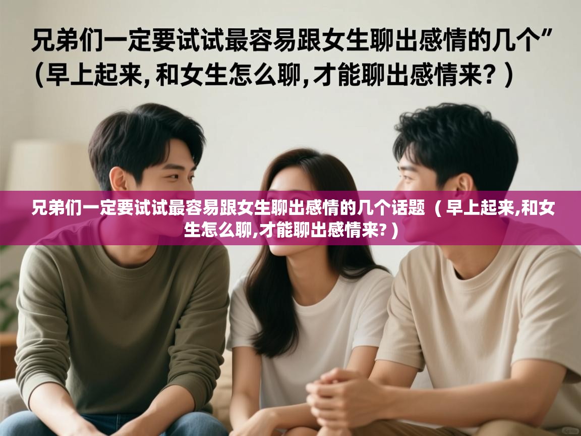  兄弟们一定要试试最容易跟女生聊出感情的几个话题  ( 早上起来,和女生怎么聊,才能聊出感情来? )