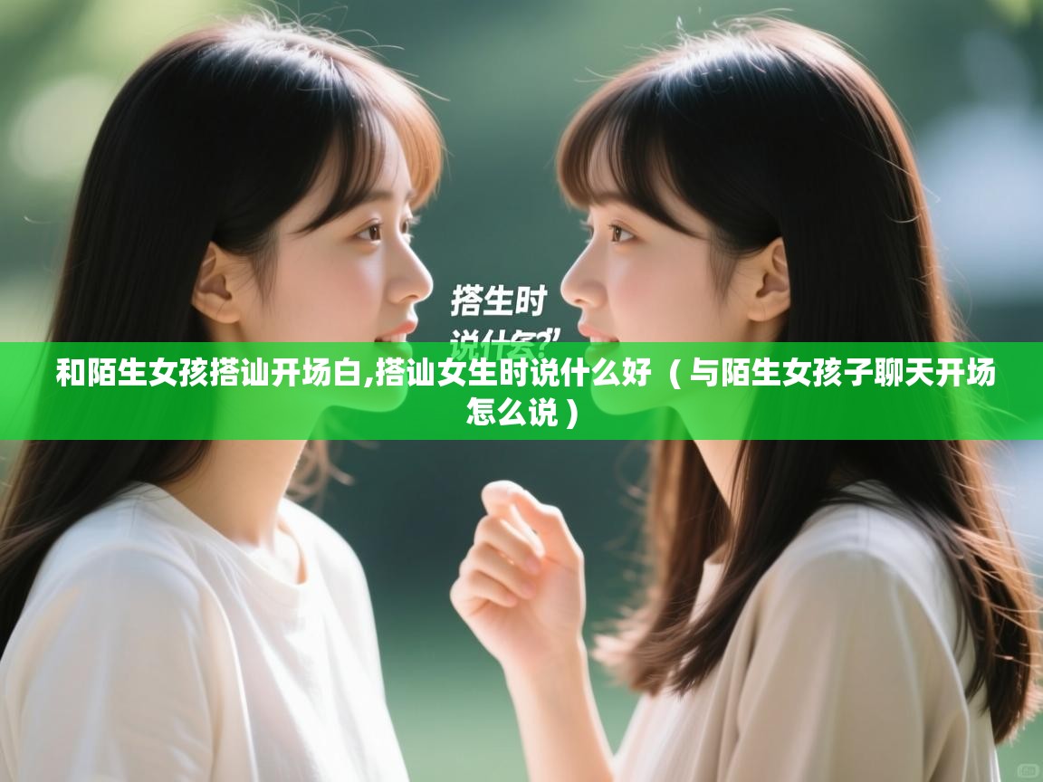  和陌生女孩搭讪开场白,搭讪女生时说什么好  ( 与陌生女孩子聊天开场怎么说 )