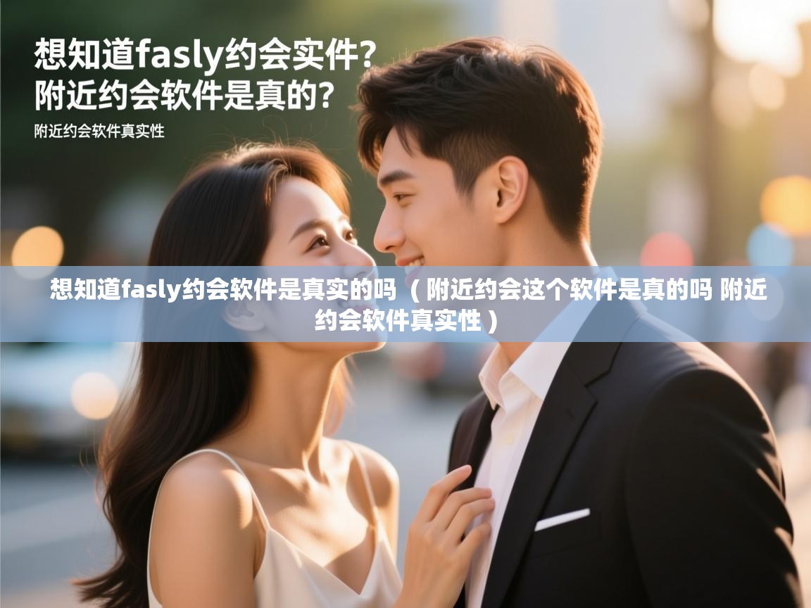  想知道fasly约会软件是真实的吗  ( 附近约会这个软件是真的吗 附近约会软件真实性 )