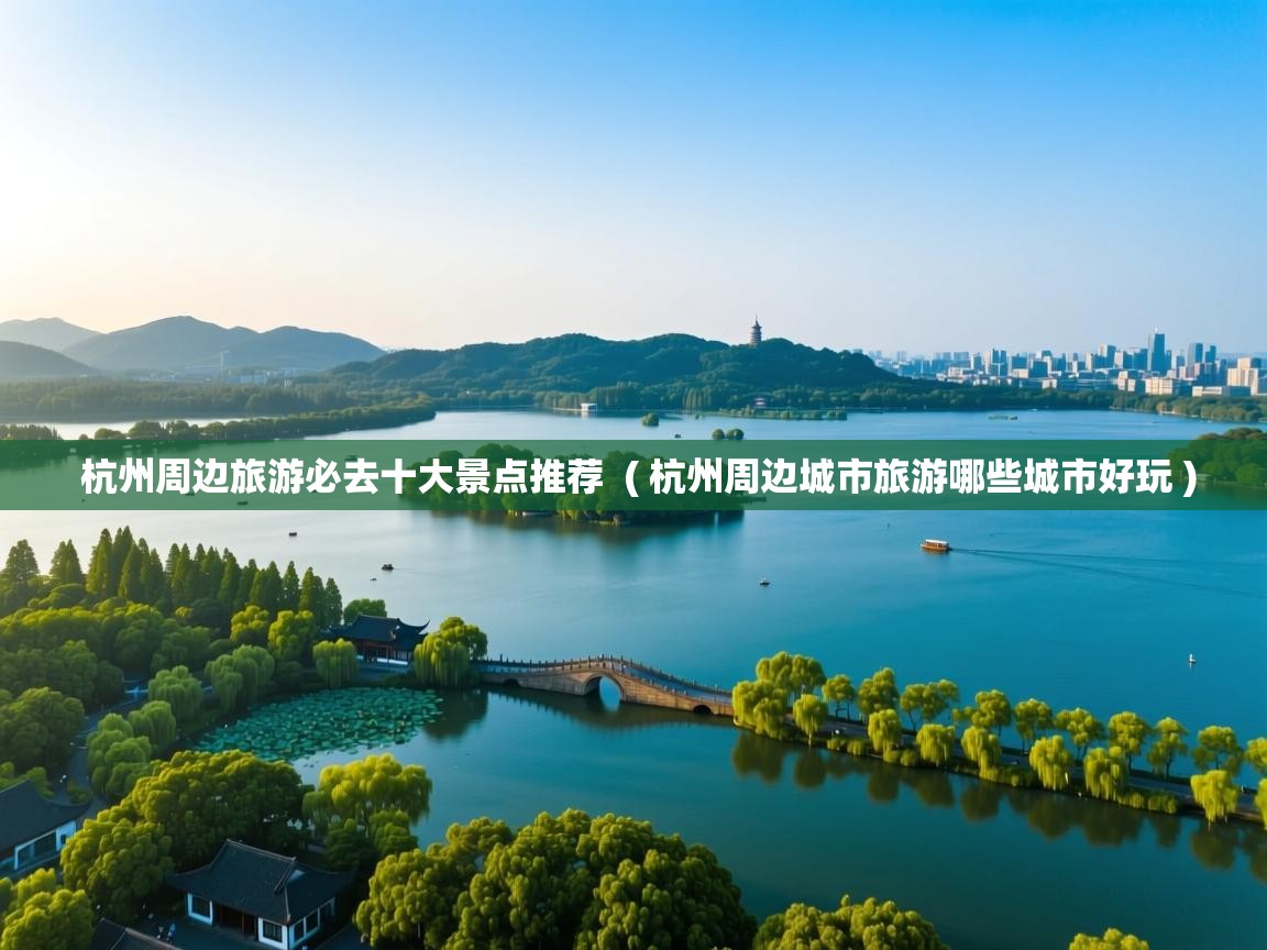  杭州周边旅游必去十大景点推荐  ( 杭州周边城市旅游哪些城市好玩 )