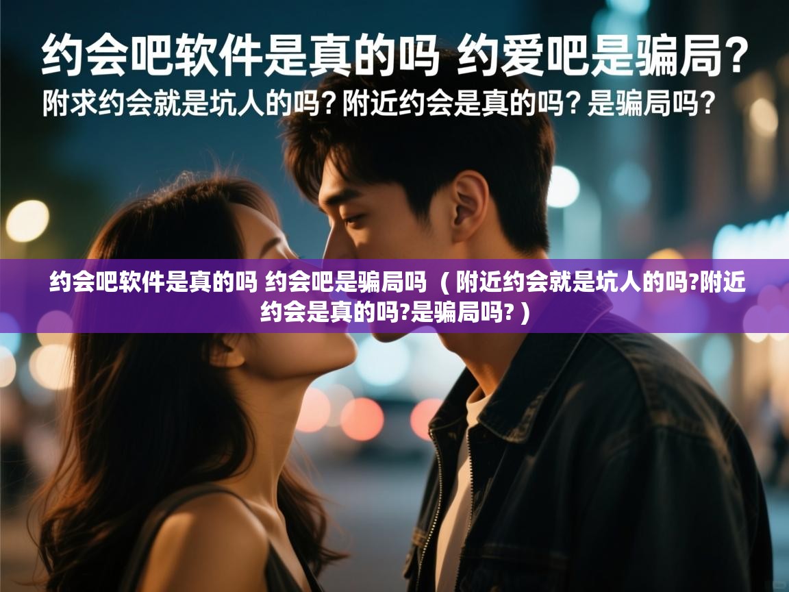  约会吧软件是真的吗 约会吧是骗局吗  ( 附近约会就是坑人的吗?附近约会是真的吗?是骗局吗? )